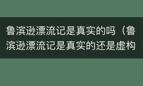 鲁滨逊漂流记是真实的吗（鲁滨逊漂流记是真实的还是虚构的）
