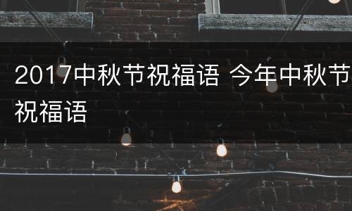 2017中秋节祝福语 今年中秋节祝福语