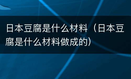日本豆腐是什么材料（日本豆腐是什么材料做成的）