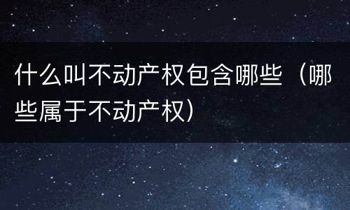 什么叫不动产权包含哪些（哪些属于不动产权）