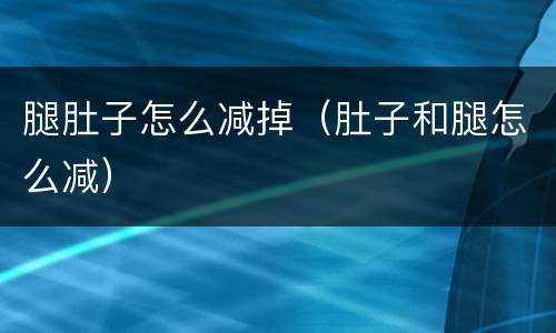 腿肚子怎么减掉（肚子和腿怎么减）