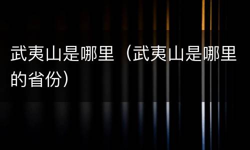 武夷山是哪里（武夷山是哪里的省份）