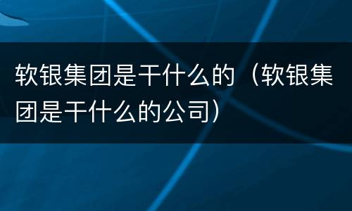 软银集团是干什么的（软银集团是干什么的公司）