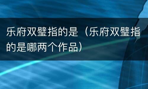 乐府双璧指的是（乐府双璧指的是哪两个作品）