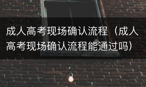 成人高考现场确认流程（成人高考现场确认流程能通过吗）