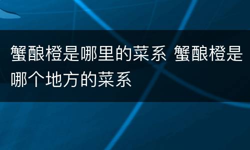 蟹酿橙是哪里的菜系 蟹酿橙是哪个地方的菜系
