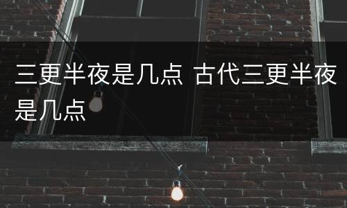 三更半夜是几点 古代三更半夜是几点
