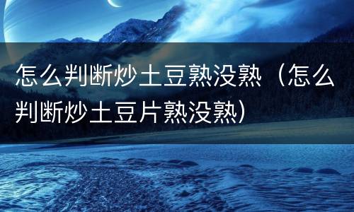怎么判断炒土豆熟没熟（怎么判断炒土豆片熟没熟）