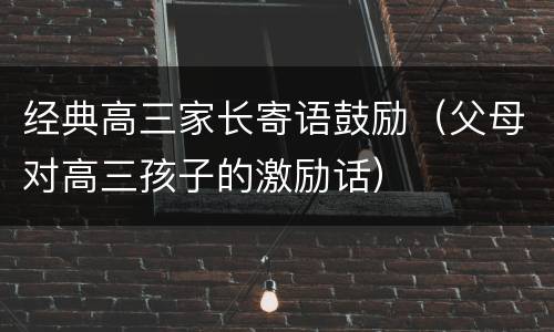 经典高三家长寄语鼓励（父母对高三孩子的激励话）