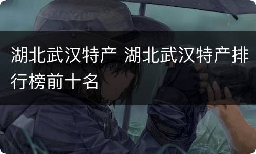 湖北武汉特产 湖北武汉特产排行榜前十名
