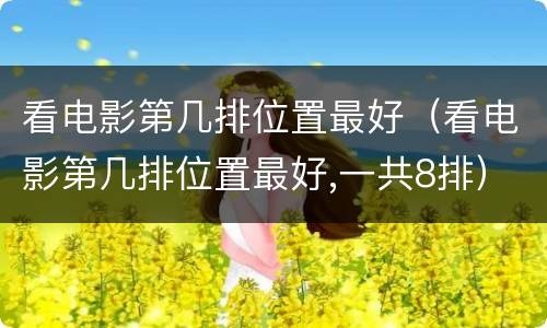 看电影第几排位置最好（看电影第几排位置最好,一共8排）