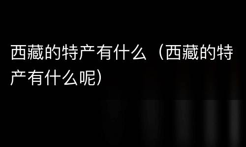 西藏的特产有什么（西藏的特产有什么呢）