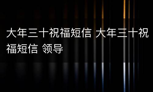 大年三十祝福短信 大年三十祝福短信 领导