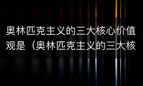 奥林匹克主义的三大核心价值观是（奥林匹克主义的三大核心价值观是卓越尊重友谊）