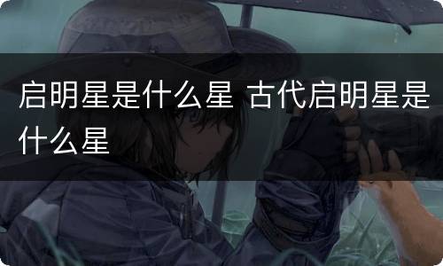 启明星是什么星 古代启明星是什么星