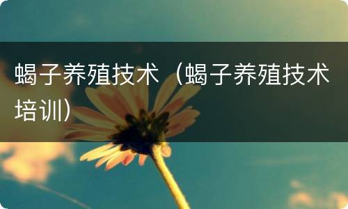 蝎子养殖技术（蝎子养殖技术培训）