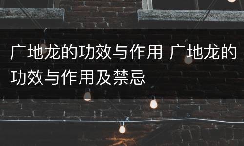 广地龙的功效与作用 广地龙的功效与作用及禁忌