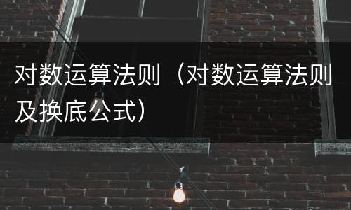 对数运算法则（对数运算法则及换底公式）