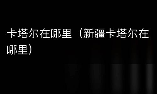 卡塔尔在哪里（新疆卡塔尔在哪里）
