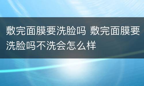 敷完面膜要洗脸吗 敷完面膜要洗脸吗不洗会怎么样