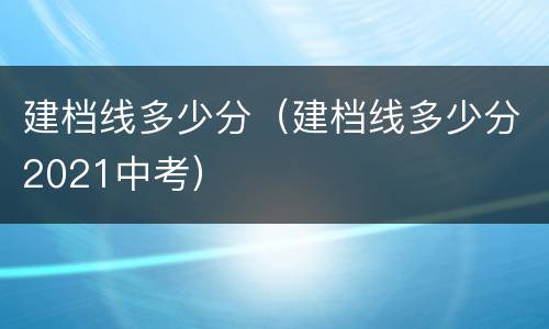 建档线多少分（建档线多少分2021中考）