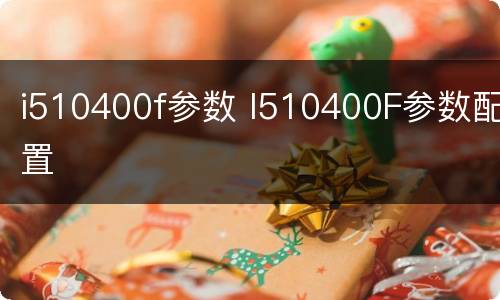 i510400f参数 I510400F参数配置