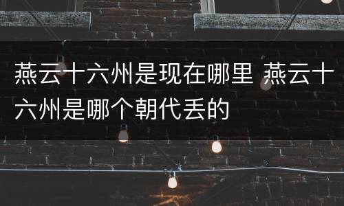 燕云十六州是现在哪里 燕云十六州是哪个朝代丢的
