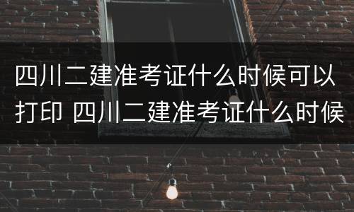 四川二建准考证什么时候可以打印 四川二建准考证什么时候可以打印啊