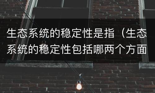 生态系统的稳定性是指（生态系统的稳定性包括哪两个方面）