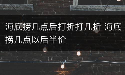 海底捞几点后打折打几折 海底捞几点以后半价