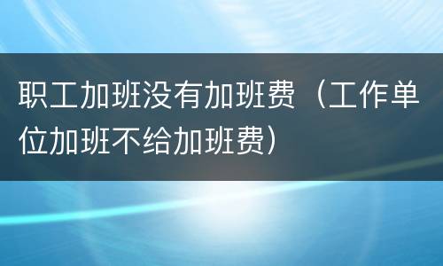 职工加班没有加班费（工作单位加班不给加班费）
