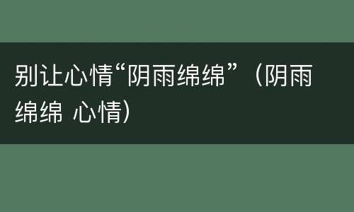 别让心情“阴雨绵绵”（阴雨绵绵 心情）