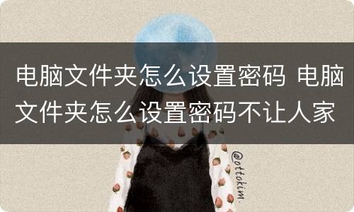 电脑文件夹怎么设置密码 电脑文件夹怎么设置密码不让人家看
