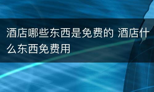 酒店哪些东西是免费的 酒店什么东西免费用