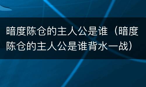 暗度陈仓的主人公是谁（暗度陈仓的主人公是谁背水一战）