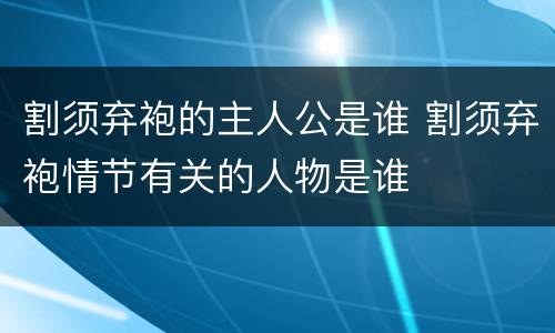 割须弃袍的主人公是谁 割须弃袍情节有关的人物是谁