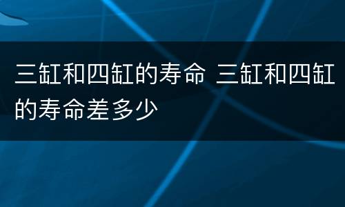三缸和四缸的寿命 三缸和四缸的寿命差多少