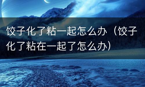 饺子化了粘一起怎么办（饺子化了粘在一起了怎么办）