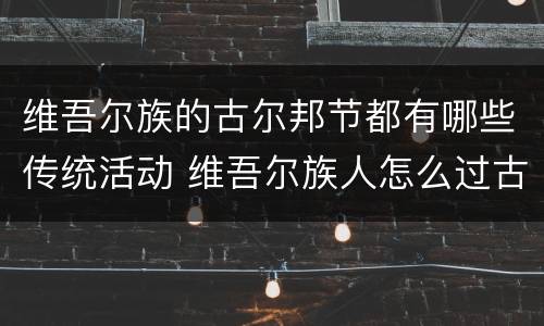 维吾尔族的古尔邦节都有哪些传统活动 维吾尔族人怎么过古尔邦节