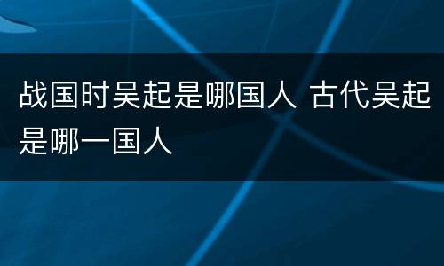 战国时吴起是哪国人 古代吴起是哪一国人