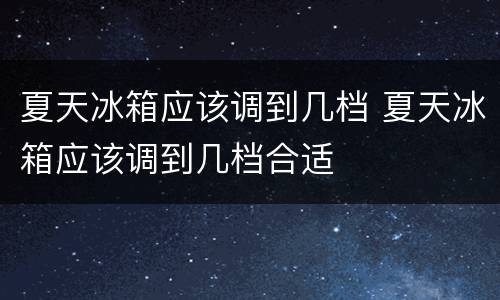 夏天冰箱应该调到几档 夏天冰箱应该调到几档合适