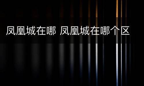 凤凰城在哪 凤凰城在哪个区