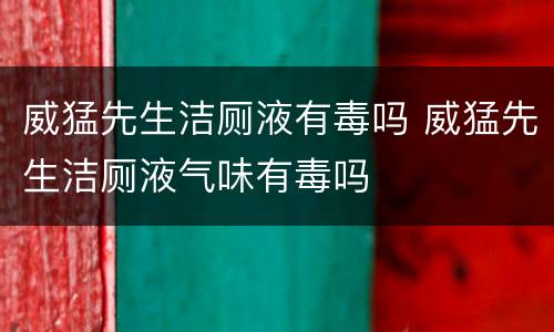 威猛先生洁厕液有毒吗 威猛先生洁厕液气味有毒吗