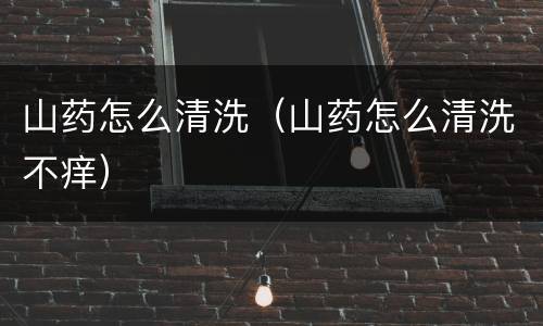 山药怎么清洗（山药怎么清洗不痒）