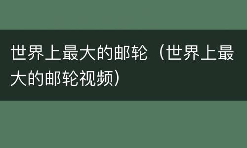 世界上最大的邮轮（世界上最大的邮轮视频）