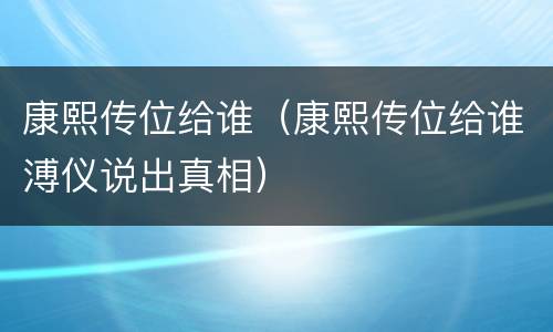 康熙传位给谁（康熙传位给谁溥仪说出真相）