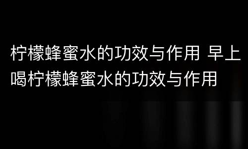 柠檬蜂蜜水的功效与作用 早上喝柠檬蜂蜜水的功效与作用