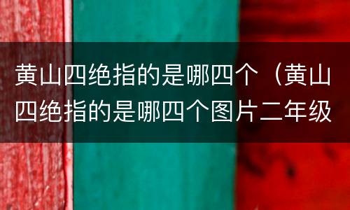黄山四绝指的是哪四个（黄山四绝指的是哪四个图片二年级作业）