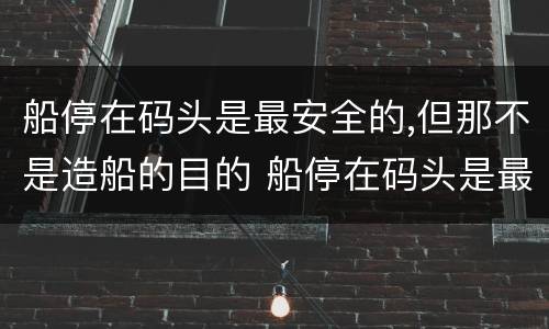 船停在码头是最安全的,但那不是造船的目的 船停在码头是最安全的,但那不是造船的目的这句话的后续