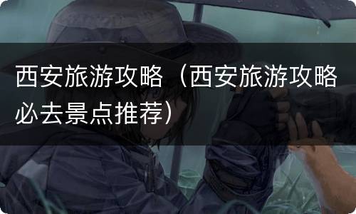 西安旅游攻略（西安旅游攻略必去景点推荐）